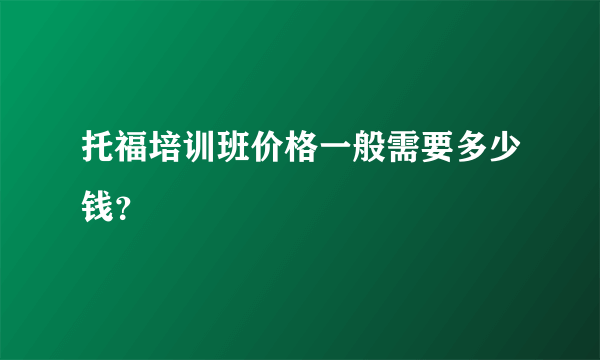 托福培训班价格一般需要多少钱？