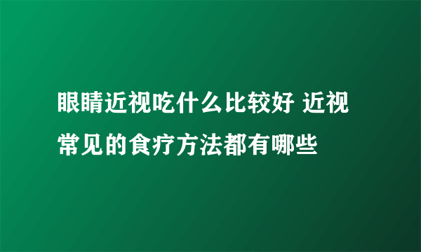 眼睛近视吃什么比较好 近视常见的食疗方法都有哪些