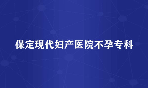 保定现代妇产医院不孕专科