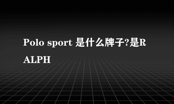 Polo sport 是什么牌子?是RALPH