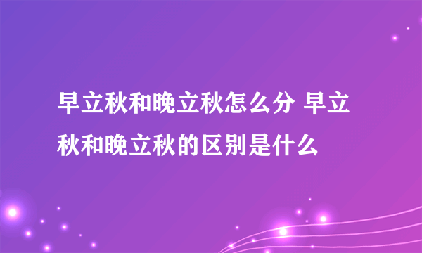 早立秋和晚立秋怎么分 早立秋和晚立秋的区别是什么