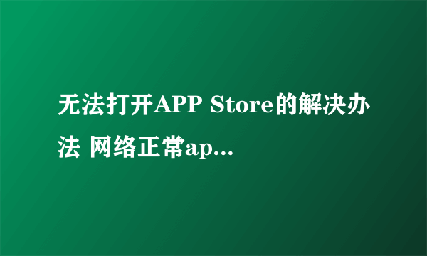 无法打开APP Store的解决办法 网络正常appstore无法连接怎么办