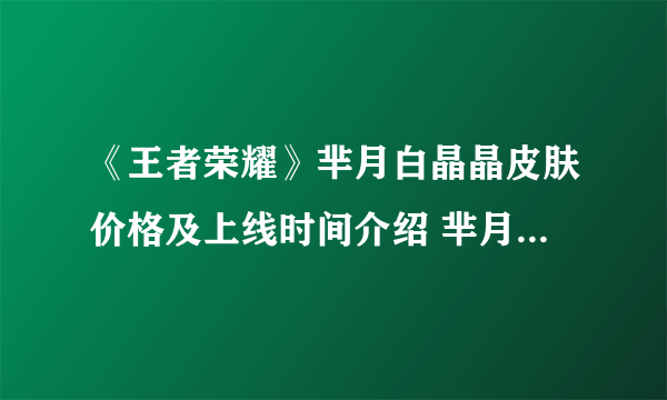 《王者荣耀》芈月白晶晶皮肤价格及上线时间介绍 芈月白晶晶皮肤价格是多少