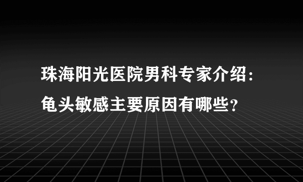 珠海阳光医院男科专家介绍：龟头敏感主要原因有哪些？