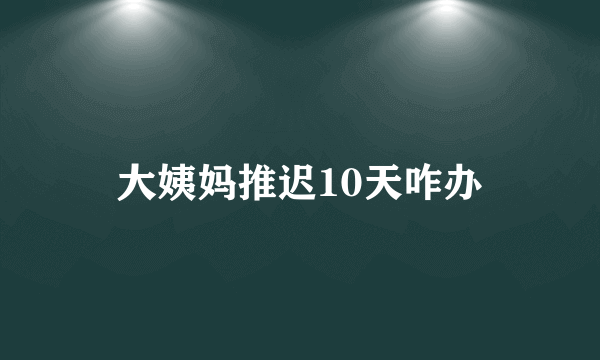 大姨妈推迟10天咋办