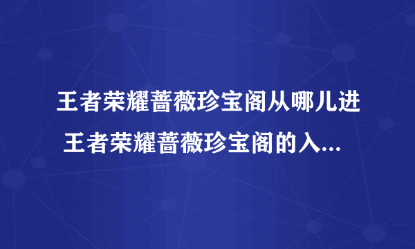 王者荣耀蔷薇珍宝阁从哪儿进 王者荣耀蔷薇珍宝阁的入口在哪里介绍