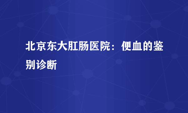 北京东大肛肠医院：便血的鉴别诊断