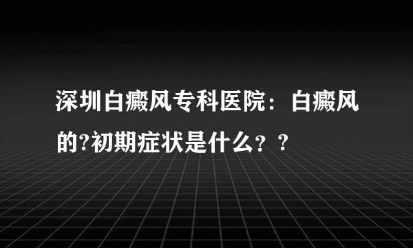 深圳白癜风专科医院：白癜风的?初期症状是什么？?