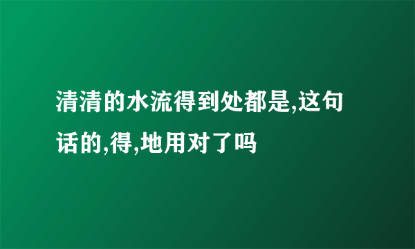 清清的水流得到处都是,这句话的,得,地用对了吗