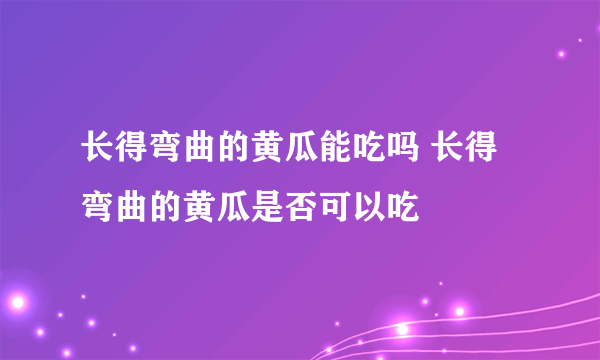 长得弯曲的黄瓜能吃吗 长得弯曲的黄瓜是否可以吃