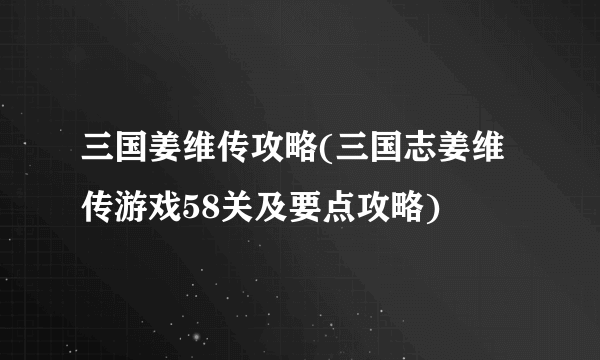 三国姜维传攻略(三国志姜维传游戏58关及要点攻略)