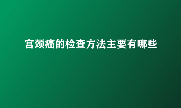 宫颈癌的检查方法主要有哪些