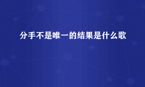 分手不是唯一的结果是什么歌