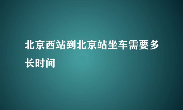 北京西站到北京站坐车需要多长时间