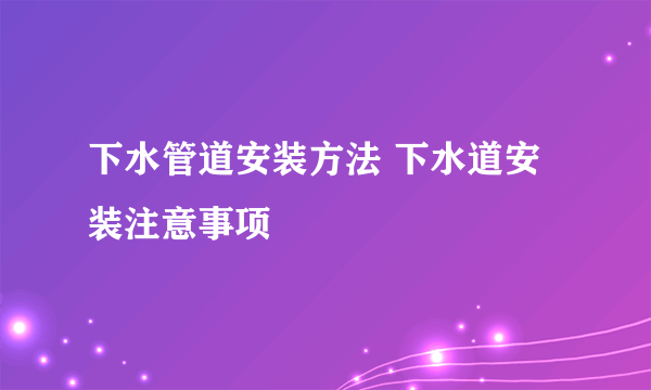 下水管道安装方法 下水道安装注意事项