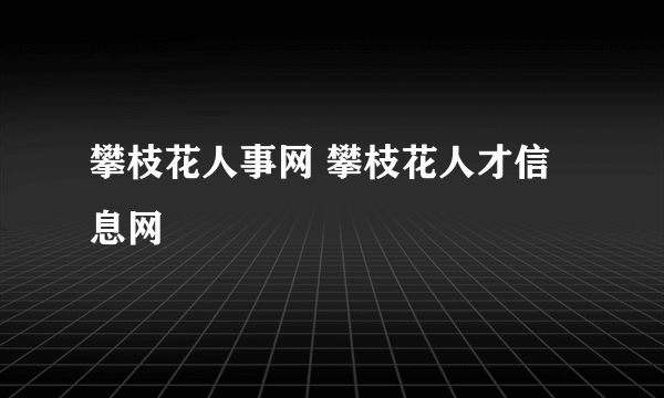 攀枝花人事网 攀枝花人才信息网