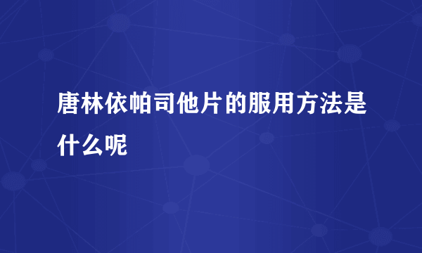 唐林依帕司他片的服用方法是什么呢