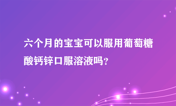 六个月的宝宝可以服用葡萄糖酸钙锌口服溶液吗？