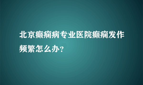 北京癫痫病专业医院癫痫发作频繁怎么办？