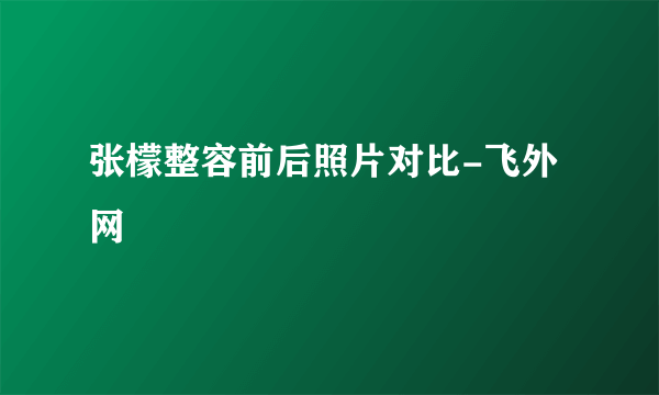 张檬整容前后照片对比-飞外网