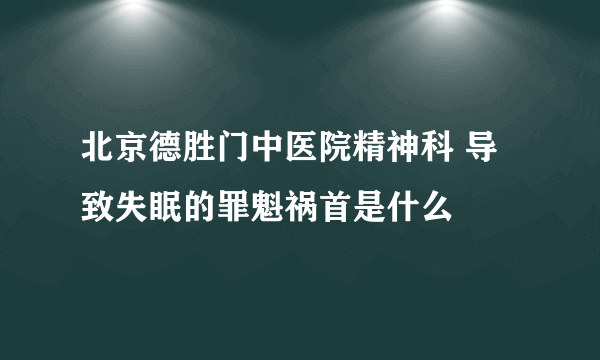 北京德胜门中医院精神科 导致失眠的罪魁祸首是什么