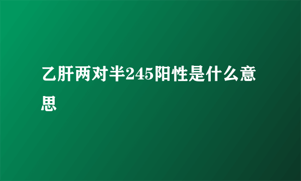 乙肝两对半245阳性是什么意思