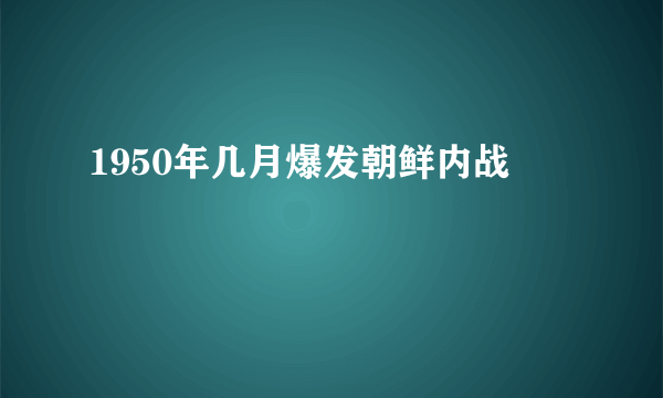 1950年几月爆发朝鲜内战