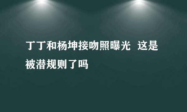 丁丁和杨坤接吻照曝光  这是被潜规则了吗