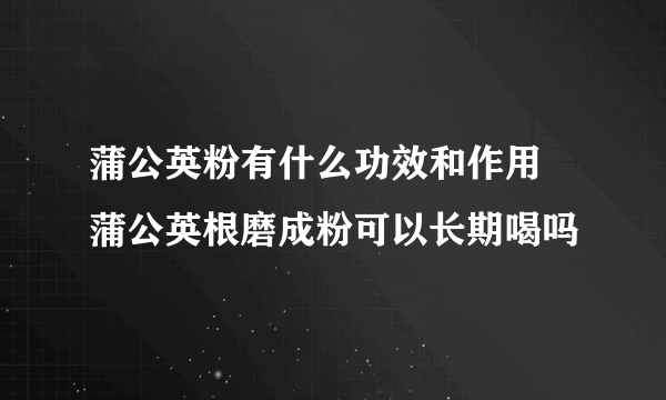 蒲公英粉有什么功效和作用 蒲公英根磨成粉可以长期喝吗