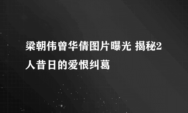 梁朝伟曾华倩图片曝光 揭秘2人昔日的爱恨纠葛