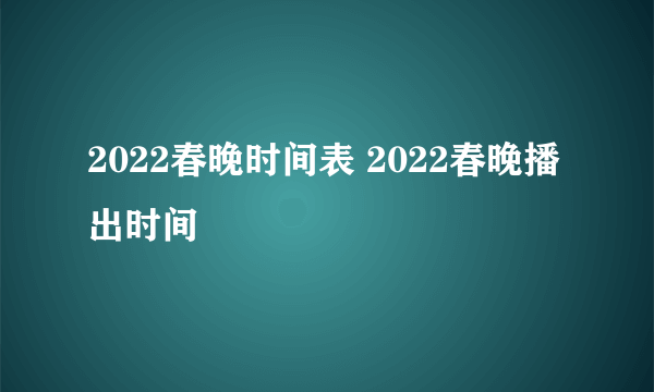 2022春晚时间表 2022春晚播出时间