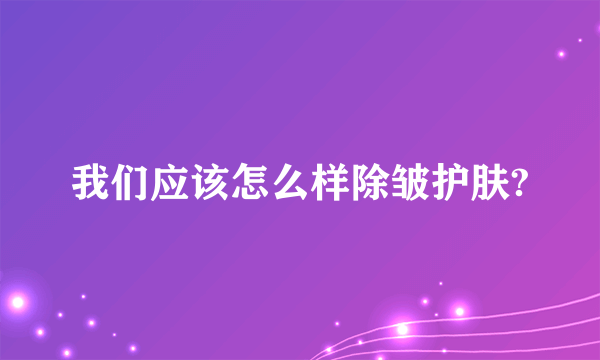 我们应该怎么样除皱护肤?