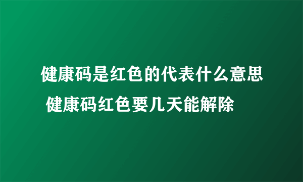 健康码是红色的代表什么意思 健康码红色要几天能解除