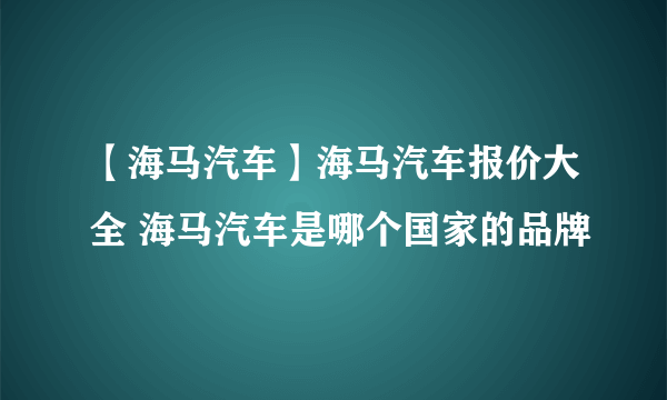 【海马汽车】海马汽车报价大全 海马汽车是哪个国家的品牌