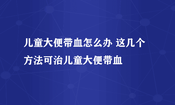 儿童大便带血怎么办 这几个方法可治儿童大便带血