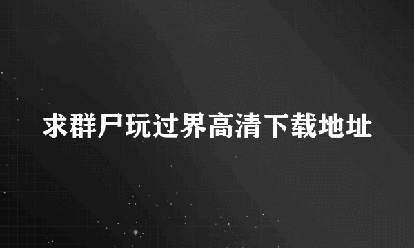 求群尸玩过界高清下载地址