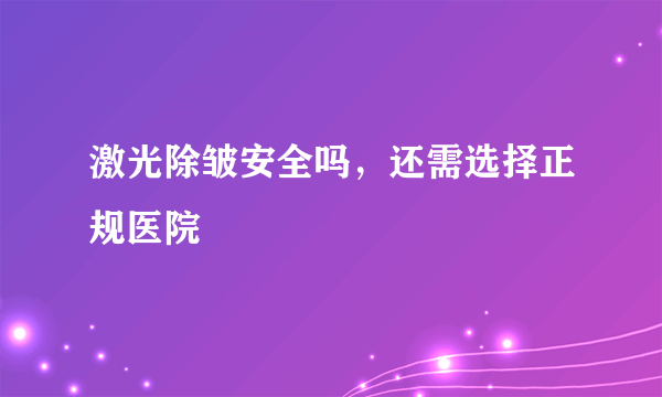 激光除皱安全吗，还需选择正规医院