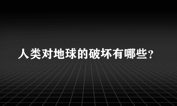 人类对地球的破坏有哪些？