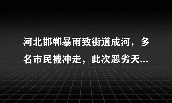 河北邯郸暴雨致街道成河，多名市民被冲走，此次恶劣天气造成了多大的损失？