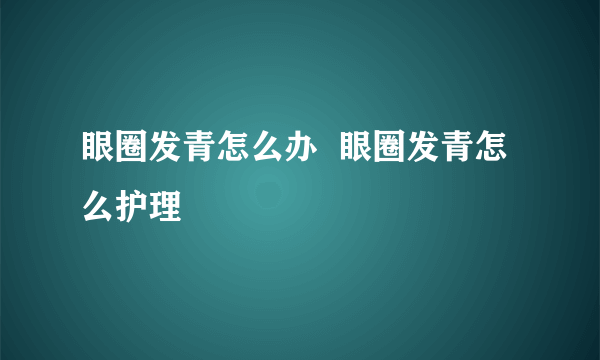 眼圈发青怎么办  眼圈发青怎么护理