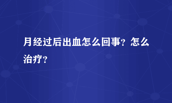 月经过后出血怎么回事？怎么治疗？