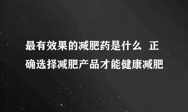 最有效果的减肥药是什么  正确选择减肥产品才能健康减肥