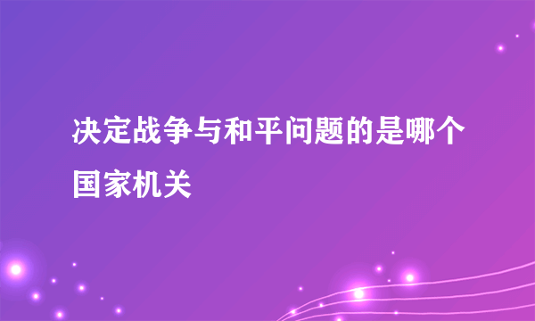 决定战争与和平问题的是哪个国家机关