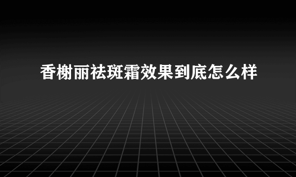 香榭丽祛斑霜效果到底怎么样