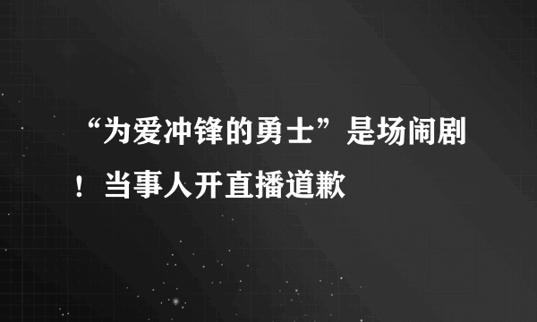 “为爱冲锋的勇士”是场闹剧！当事人开直播道歉