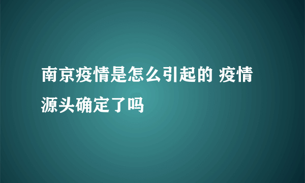 南京疫情是怎么引起的 疫情源头确定了吗