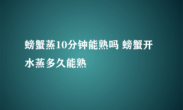 螃蟹蒸10分钟能熟吗 螃蟹开水蒸多久能熟