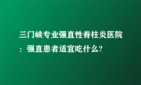 三门峡专业强直性脊柱炎医院：强直患者适宜吃什么?