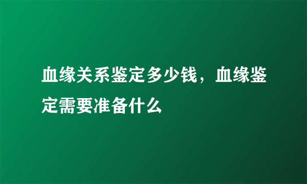 血缘关系鉴定多少钱，血缘鉴定需要准备什么