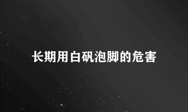 长期用白矾泡脚的危害